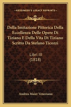 portada Della Imitazione Pittorica Della Eccellenza Delle Opere Di Tiziano E Della Vita Di Tiziano Scritto Da Stefano Ticozzi: Libri III (1818) (en Italiano)