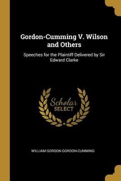 portada Gordon-Cumming V. Wilson and Others: Speeches for the Plaintiff Delivered by Sir Edward Clarke (in English)