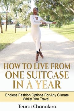 portada How To Live From One Suitcase In A Year: Endless Fashion Options For Any Climate Whilst You Travel (en Inglés)