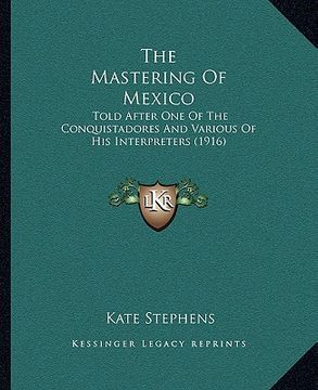 portada the mastering of mexico: told after one of the conquistadores and various of his interpreters (1916) (in English)