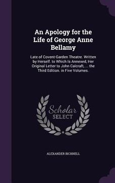portada An Apology for the Life of George Anne Bellamy: Late of Covent-Garden Theatre. Written by Herself. to Which Is Annexed, Her Original Letter to John Ca (in English)