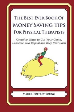 portada The Best Ever Book of Money Saving Tips for Physical Therapists: Creative Ways to Cut Your Costs,  Conserve Your Capital And Keep Your Cash