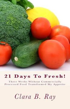 portada 21 Days To Fresh!: Three Weeks Without Commercially Processed Food Transformed My Appetite (en Inglés)