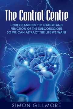 portada The Control Centre: Understanding the Nature and Function of the Subconscious so we can Attract the Life we Want (en Inglés)