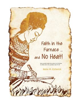 portada Faith in the Furnace ... and no Heat!: When you walk through fire, you won't be scorched, and the flame won't set you ablaze. Isaiah 43:2 ISV version (en Inglés)