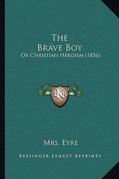 portada the brave boy the brave boy: or christian heroism (1856) or christian heroism (1856) (en Inglés)