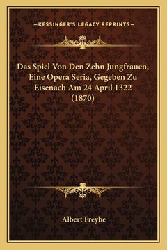 portada Das Spiel Von Den Zehn Jungfrauen, Eine Opera Seria, Gegeben Zu Eisenach Am 24 April 1322 (1870) (in German)