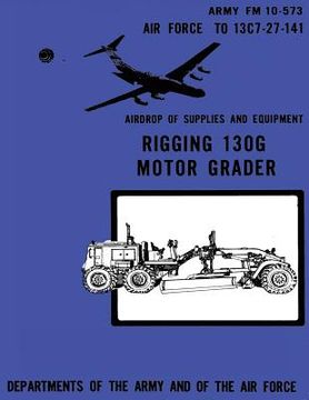 portada Airdrop of Supplies and Equipment: Rigging 130G Motor Grader (FM 10-573 / TO 13C7-27-141) (en Inglés)