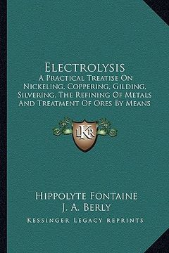 portada electrolysis: a practical treatise on nickeling, coppering, gilding, silvering, the refining of metals and treatment of ores by mean (en Inglés)