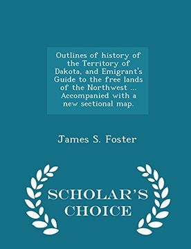 portada Outlines of history of the Territory of Dakota, and Emigrant's Guide to the free lands of the Northwest ... Accompanied with a new sectional map. - Scholar's Choice Edition