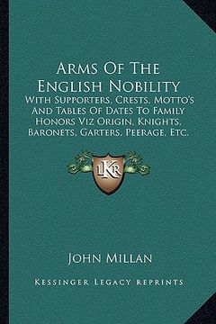 portada arms of the english nobility: with supporters, crests, motto's and tables of dates to family honors viz origin, knights, baronets, garters, peerage, (in English)