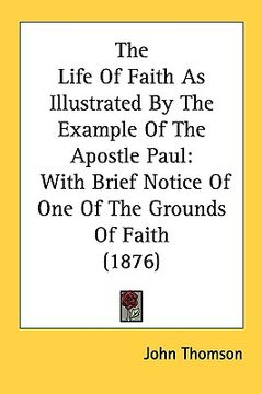 portada the life of faith as illustrated by the example of the apostle paul: with brief notice of one of the grounds of faith (1876) (en Inglés)