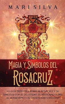 portada Magia y Símbolos del Rosacruz: La Guía Definitiva Sobre el Rosacruz y su Similitud con el Ocultismo, el Misticismo Judío, el Hermetismo y el Gnosticismo Cristiano