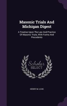 portada Masonic Trials And Michigan Digest: A Treatise Upon The Law And Practice Of Masonic Trials, With Forms And Precedents (en Inglés)