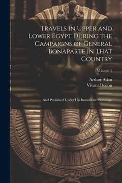 portada Travels in Upper and Lower Egypt During the Campaigns of General Bonaparte in That Country: And Published Under His Immediate Patronage; Volume 1 (in English)