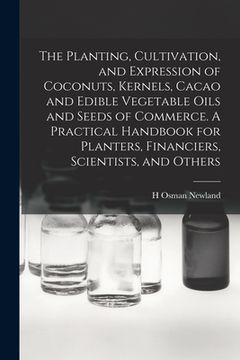 portada The Planting, Cultivation, and Expression of Coconuts, Kernels, Cacao and Edible Vegetable Oils and Seeds of Commerce. A Practical Handbook for Plante (en Inglés)
