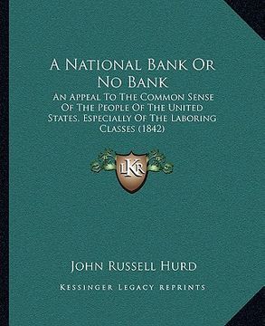 portada a national bank or no bank: an appeal to the common sense of the people of the united states, especially of the laboring classes (1842) (en Inglés)
