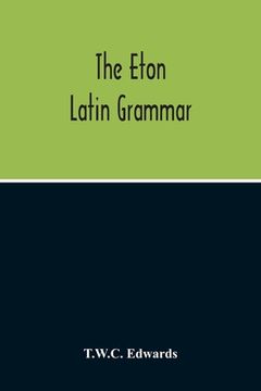 portada The Eton Latin Grammar; With The Addition Of Many Useful Notes And Observations, And Also Of The Accents And Quantity, Together With An Entirely New V (in English)
