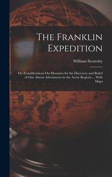 portada The Franklin Expedition: Or, Considerations On Measures for the Discovery and Relief of Our Absent Adventurers in the Arctic Regions ... With M (en Inglés)