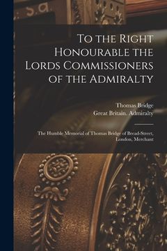 portada To the Right Honourable the Lords Commissioners of the Admiralty [microform]: the Humble Memorial of Thomas Bridge of Bread-Street, London, Merchant (en Inglés)