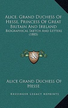 portada alice, grand duchess of hesse, princess of great britain and ireland: biographical sketch and letters (1885) (en Inglés)