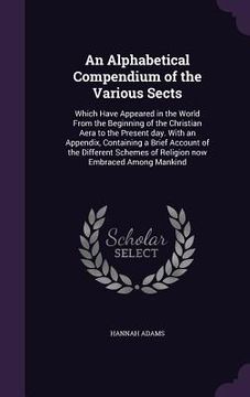 portada An Alphabetical Compendium of the Various Sects: Which Have Appeared in the World From the Beginning of the Christian Aera to the Present day. With an