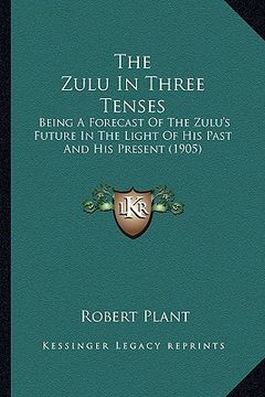 portada the zulu in three tenses: being a forecast of the zulu's future in the light of his past and his present (1905) (en Inglés)
