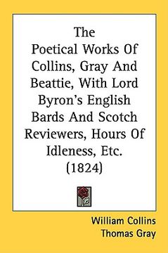 portada the poetical works of collins, gray and beattie, with lord byron's english bards and scotch reviewers, hours of idleness, etc. (1824) (in English)
