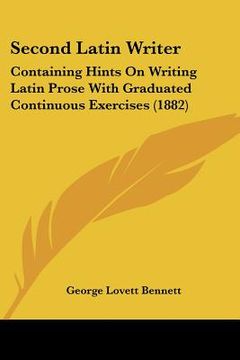 portada second latin writer: containing hints on writing latin prose with graduated continuous exercises (1882) (in English)