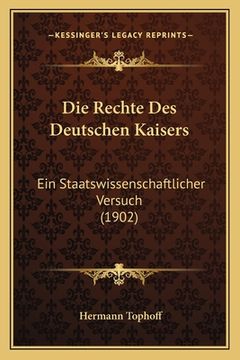 portada Die Rechte Des Deutschen Kaisers: Ein Staatswissenschaftlicher Versuch (1902) (en Alemán)