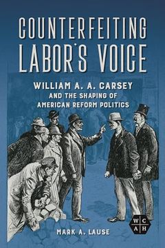 portada Counterfeiting Labor's Voice: William a. A. Carsey and the Shaping of American Reform Politics (Working Class in American History) (en Inglés)