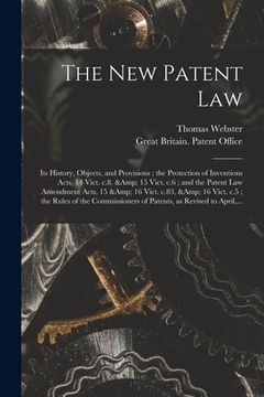 portada The New Patent Law: Its History, Objects, and Provisions; the Protection of Inventions Acts, 14 Vict. C.8, & 15 Vict. C.6; and the Patent (en Inglés)