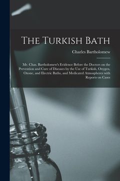 portada The Turkish Bath [electronic Resource]: Mr. Chas. Bartholomew's Evidence Before the Doctors on the Prevention and Cure of Diseases by the Use of Turki