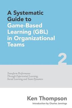 portada A Systematic Guide To Game-based Learning (GBL) In Organizational Teams: Transform Performance Through Experiential Learning, Social Learning and Team (en Inglés)