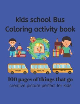 portada Kids School Bus Coloring Book 100 pages of picture perfect for kids: This coloring book is designed for Kids who love all things that go. School Bus a
