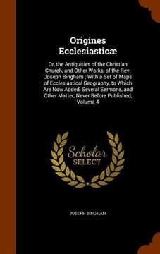 portada Origines Ecclesiasticæ: Or, the Antiquities of the Christian Church, and Other Works, of the Rev. Joseph Bingham ; With a Set of Maps of ... Matter, Never Before Published, Volume 4