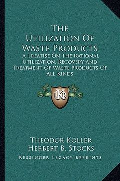 portada the utilization of waste products: a treatise on the rational utilization, recovery and treatment of waste products of all kinds