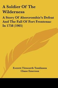 portada a soldier of the wilderness: a story of abercrombie's defeat and the fall of fort frontenac in 1758 (1905) (en Inglés)