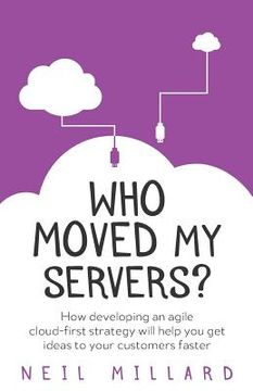 portada Who Moved My Servers?: How Developing an Agile Cloud-First Strategy Will Help You Get Ideas to Your Customers Faster (en Inglés)
