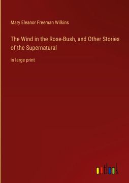 portada The Wind in the Rose-Bush, and Other Stories of the Supernatural: in large print (in English)