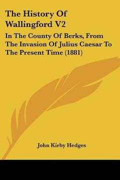 portada the history of wallingford v2: in the county of berks, from the invasion of julius caesar to the present time (1881) (en Inglés)