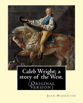 portada Caleb Wright; a story of the West. By: John Habberton: (Original Version) John Habberton (1842-1921) was an American author. (en Inglés)