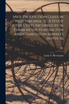 portada Milk-production Costs in West Virginia. II, A Study of the Costs Incurred by 36 Farms in the Huntington and Charleston Markets in 1935-36; 281 (en Inglés)