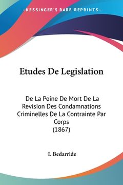 portada Etudes De Legislation: De La Peine De Mort De La Revision Des Condamnations Criminelles De La Contrainte Par Corps (1867) (in French)