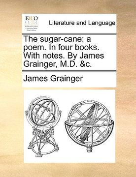 portada the sugar-cane: a poem. in four books. with notes. by james grainger, m.d. &c. (in English)