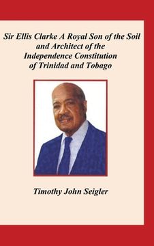 portada Sir Ellis Clarke: A Royal Son of the Soil and Architect of the Independence Constitution of Trinidad and Tobago (en Inglés)