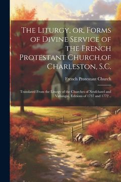 portada The Liturgy, or, Forms of Divine Service of the French Protestant Church, of Charleston, S.C.: Translated From the Liturgy of the Churches of Neufchat (en Inglés)
