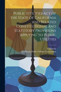 portada Public Utilities Act of the State of California and Related Constitutional and Statutory Provisions Applying to Public Utilities (en Inglés)