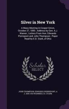 portada Silver in New York: A Mass Meeting in Cooper Union, October 27, 1890; Address by Gen. A.J. Warner; Letters From Hon. Edwards Pierrepont an