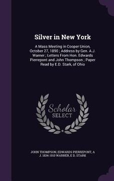 portada Silver in New York: A Mass Meeting in Cooper Union, October 27, 1890; Address by Gen. A.J. Warner; Letters From Hon. Edwards Pierrepont an (in English)